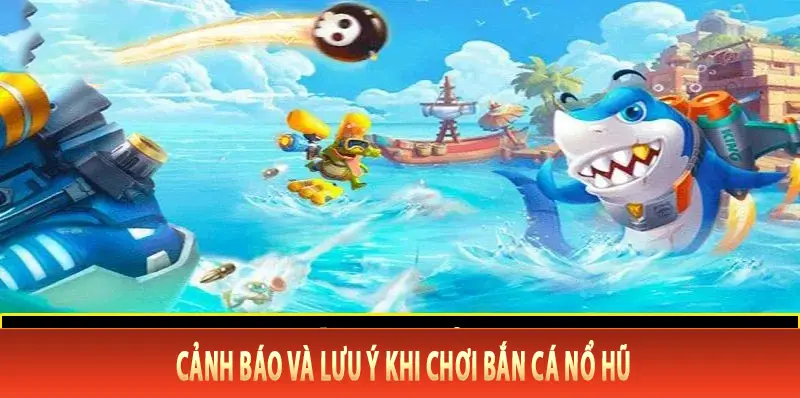 Cảnh báo và lưu ý khi chơi bắn cá nổ hũ